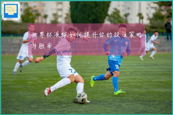 世界杯滚球如何提升你的投注策略与胜率