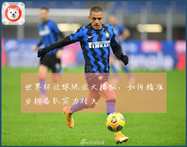 世界杯让球玩法大揭秘，如何精准分析各队实力对决