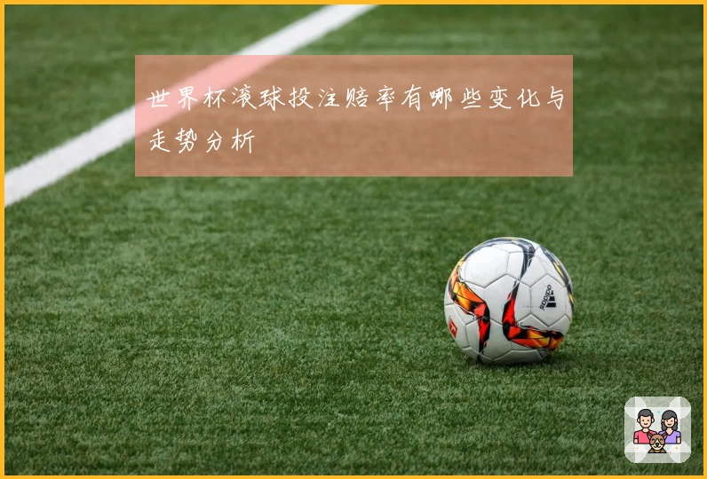 世界杯滚球投注赔率有哪些变化与走势分析