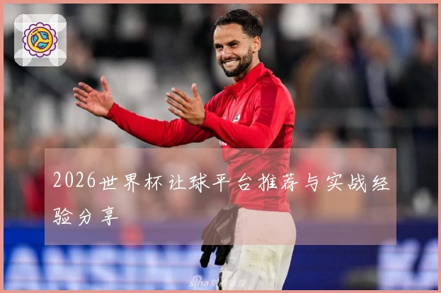 2026世界杯让球平台推荐与实战经验分享