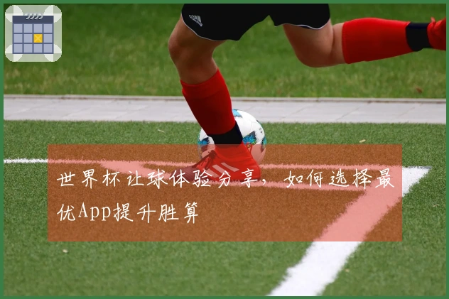 世界杯让球体验分享，如何选择最优App提升胜算