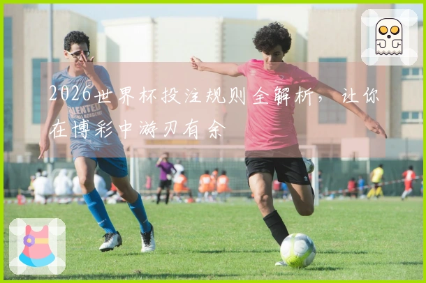 2026世界杯投注规则全解析，让你在博彩中游刃有余