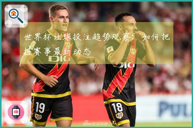 世界杯让球投注趋势观察：如何把握赛事最新动态