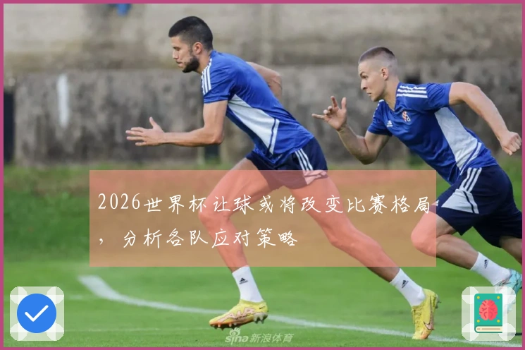 2026世界杯让球或将改变比赛格局，分析各队应对策略