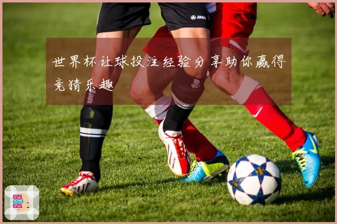 世界杯让球投注经验分享助你赢得竞猜乐趣