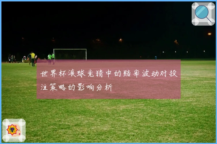 世界杯滚球竞猜中的赔率波动对投注策略的影响分析