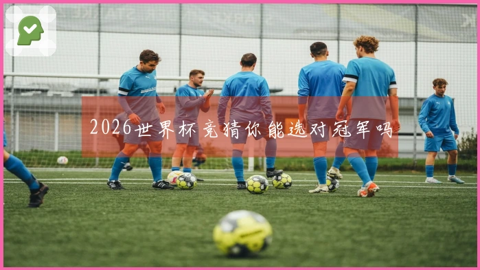 2026世界杯竞猜你能选对冠军吗