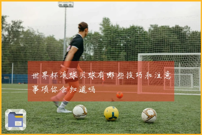 世界杯滚球买球有哪些技巧和注意事项你会知道吗