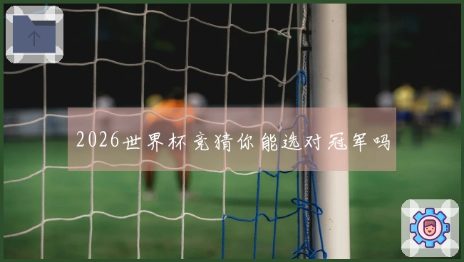 2026世界杯竞猜你能选对冠军吗