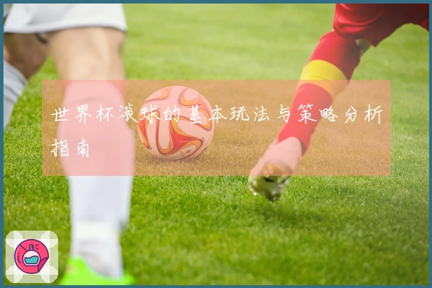 世界杯滚球的基本玩法与策略分析指南