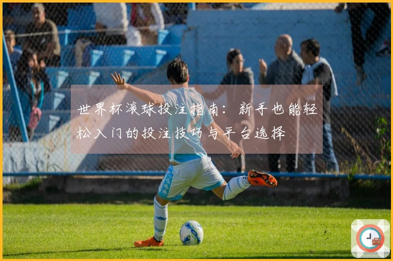 世界杯滚球投注指南：新手也能轻松入门的投注技巧与平台选择