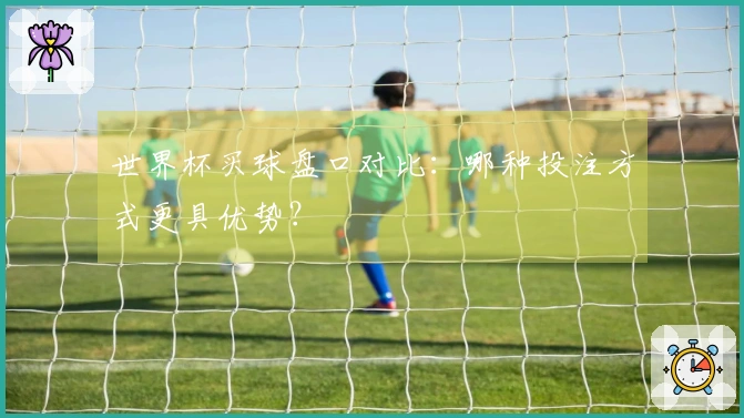 世界杯买球盘口对比：哪种投注方式更具优势？