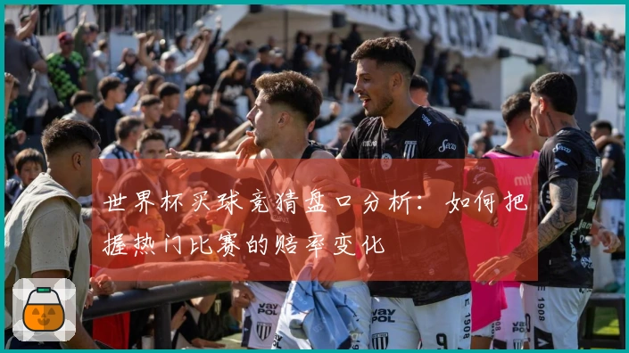 世界杯买球竞猜盘口分析：如何把握热门比赛的赔率变化