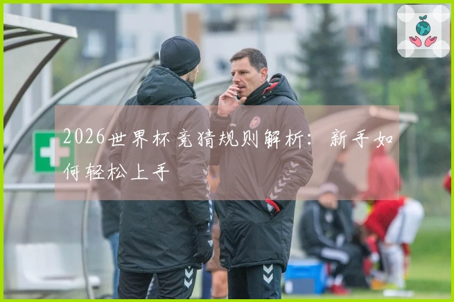 2026世界杯竞猜规则解析：新手如何轻松上手