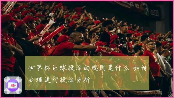世界杯让球投注的规则是什么 如何合理进行投注分析
