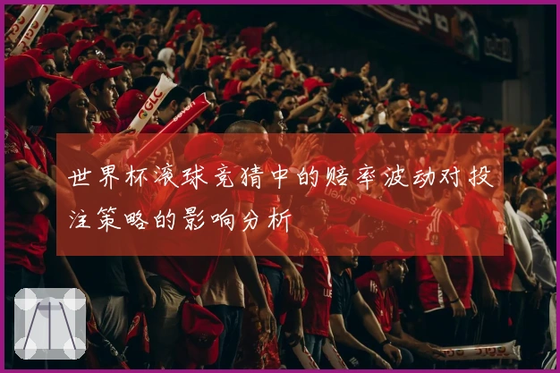 世界杯滚球竞猜中的赔率波动对投注策略的影响分析