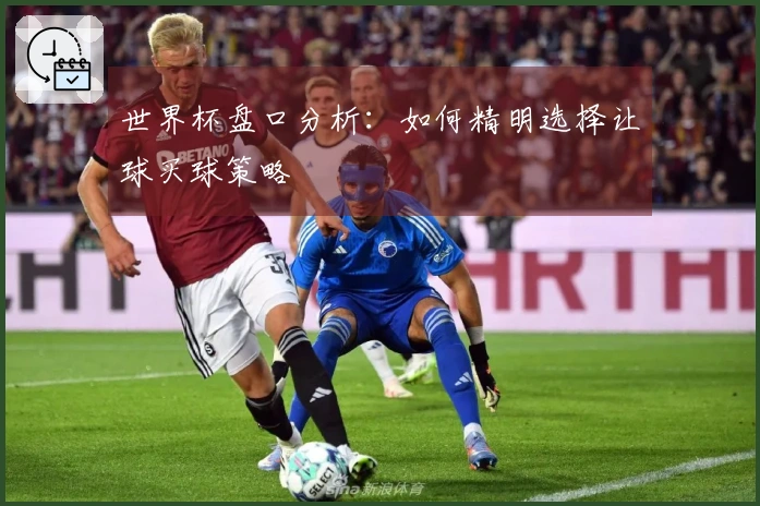 世界杯盘口分析：如何精明选择让球买球策略