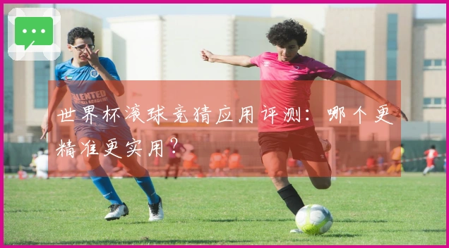 世界杯滚球竞猜应用评测：哪个更精准更实用？